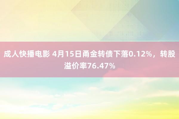 成人快播电影 4月15日甬金转债下落0.12%，转股溢价率76.47%