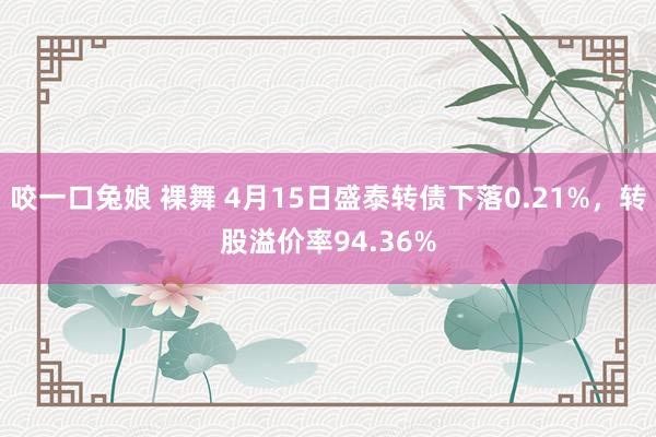 咬一口兔娘 裸舞 4月15日盛泰转债下落0.21%，转股溢价率94.36%