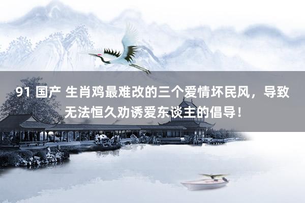 91 国产 生肖鸡最难改的三个爱情坏民风，导致无法恒久劝诱爱东谈主的倡导！