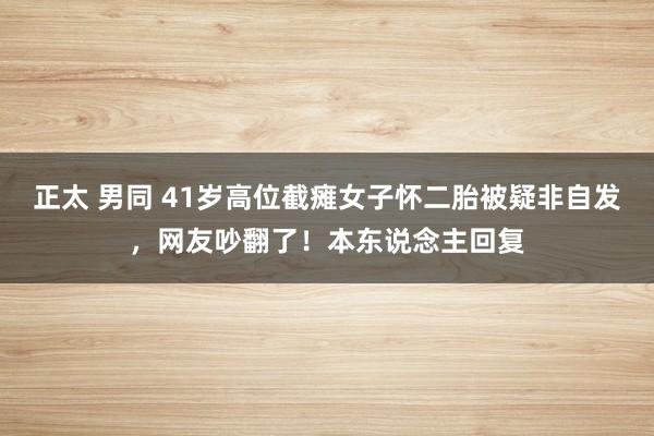 正太 男同 41岁高位截瘫女子怀二胎被疑非自发，网友吵翻了！本东说念主回复