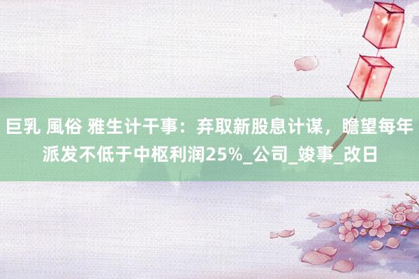 巨乳 風俗 雅生计干事：弃取新股息计谋，瞻望每年派发不低于中枢利润25%_公司_竣事_改日