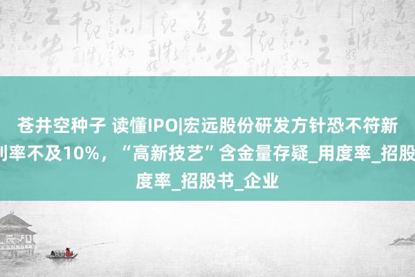 苍井空种子 读懂IPO|宏远股份研发方针恐不符新规，毛利率不及10%，“高新技艺”含金量存疑_用度率_招股书_企业