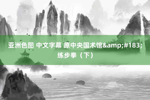 亚洲色图 中文字幕 原中央国术馆&#183;练步拳（下）
