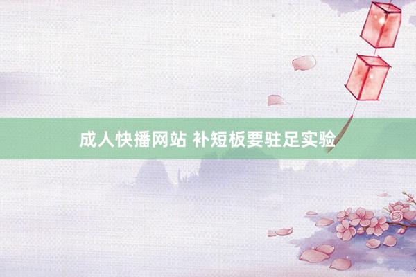 成人快播网站 补短板要驻足实验