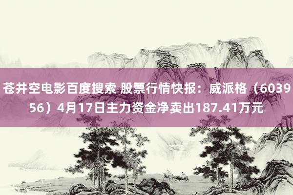 苍井空电影百度搜索 股票行情快报：威派格（603956）4月17日主力资金净卖出187.41万元