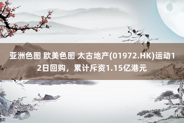 亚洲色图 欧美色图 太古地产(01972.HK)运动12日回购，累计斥资1.15亿港元