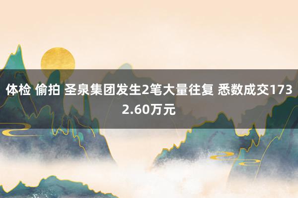 体检 偷拍 圣泉集团发生2笔大量往复 悉数成交1732.60万元