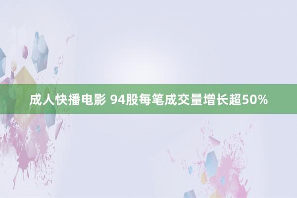 成人快播电影 94股每笔成交量增长超50%