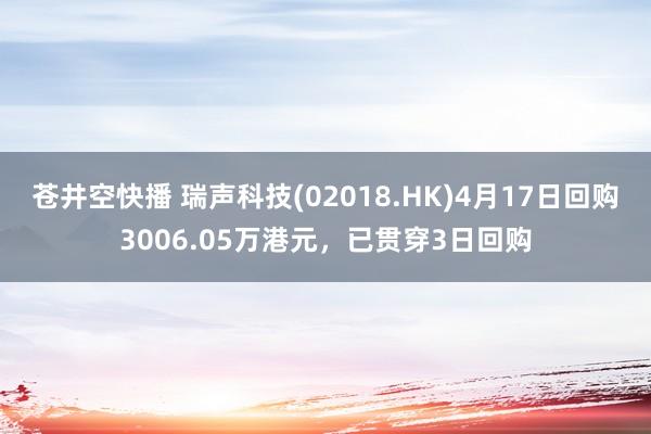苍井空快播 瑞声科技(02018.HK)4月17日回购3006.05万港元，已贯穿3日回购