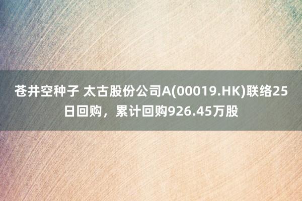 苍井空种子 太古股份公司A(00019.HK)联络25日回购，累计回购926.45万股
