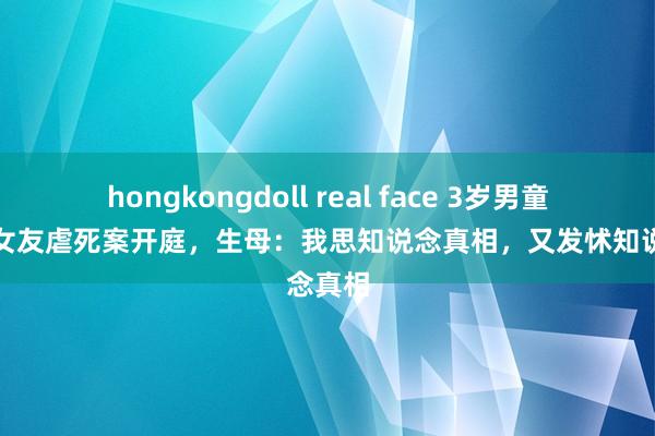 hongkongdoll real face 3岁男童被生父女友虐死案开庭，生母：我思知说念真相，又发怵知说念真相
