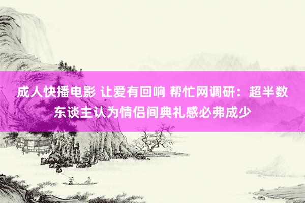 成人快播电影 让爱有回响 帮忙网调研：超半数东谈主认为情侣间典礼感必弗成少