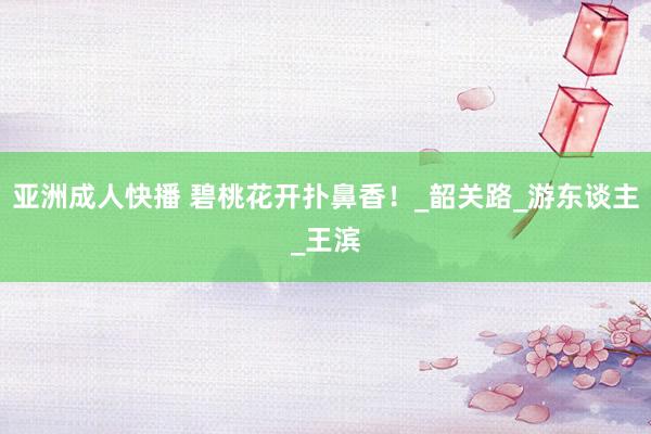 亚洲成人快播 碧桃花开扑鼻香！_韶关路_游东谈主_王滨