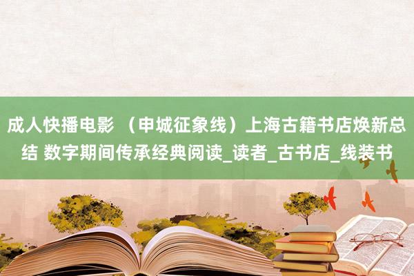 成人快播电影 （申城征象线）上海古籍书店焕新总结 数字期间传承经典阅读_读者_古书店_线装书