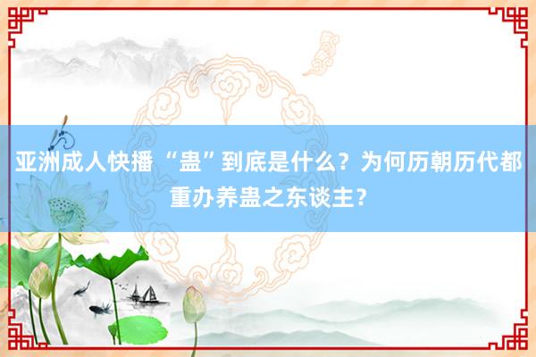 亚洲成人快播 “蛊”到底是什么？为何历朝历代都重办养蛊之东谈主？