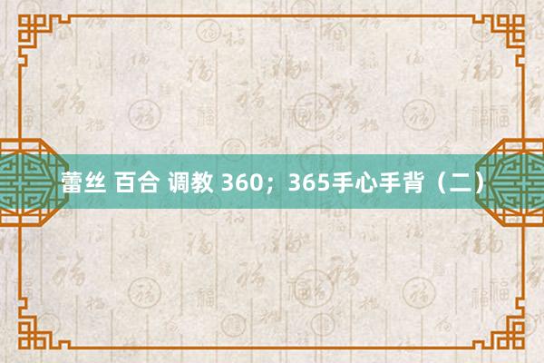 蕾丝 百合 调教 360；365手心手背（二）