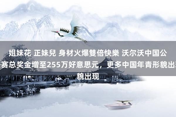 姐妹花 正妹兒 身材火爆雙倍快樂 沃尔沃中国公开赛总奖金增至255万好意思元，更多中国年青形貌出现