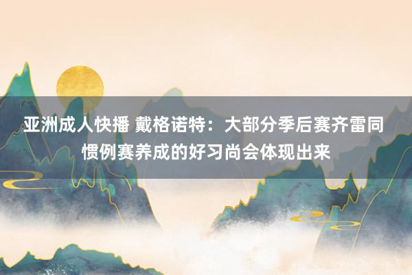 亚洲成人快播 戴格诺特：大部分季后赛齐雷同 惯例赛养成的好习尚会体现出来