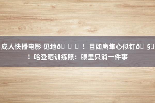 成人快播电影 见地🏆！目如鹰隼心似钉🧔！哈登晒训练照：眼里只消一件事