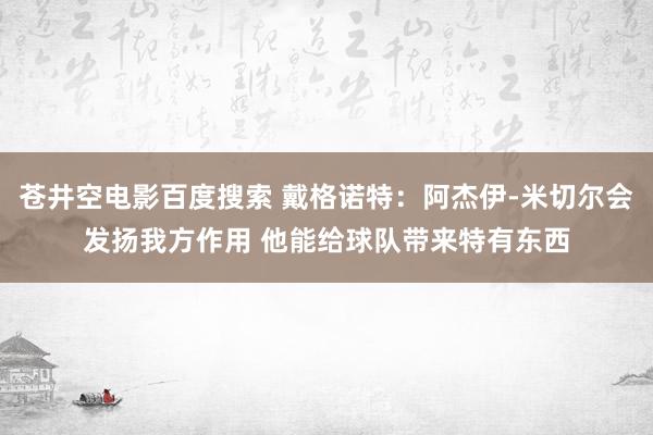 苍井空电影百度搜索 戴格诺特：阿杰伊-米切尔会发扬我方作用 他能给球队带来特有东西