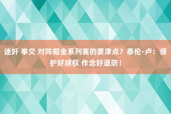 迷奸 拳交 对阵掘金系列赛的要津点？泰伦-卢：保护好球权 作念好退防！