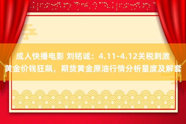 成人快播电影 刘铭诚：4.11-4.12关税刺激黄金价钱狂飙，期货黄金原油行情分析量度及解套