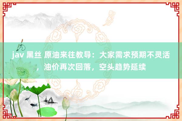 jav 黑丝 原油来往教导：大家需求预期不灵活，油价再次回落，空头趋势延续