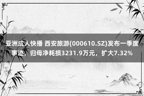 亚洲成人快播 西安旅游(000610.SZ)发布一季度事迹，归母净耗损3231.9万元，扩大7.32%