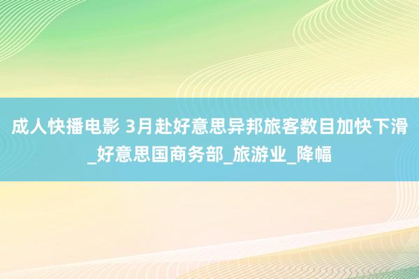 成人快播电影 3月赴好意思异邦旅客数目加快下滑_好意思国商务部_旅游业_降幅