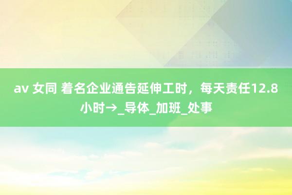 av 女同 着名企业通告延伸工时，每天责任12.8小时→_导体_加班_处事