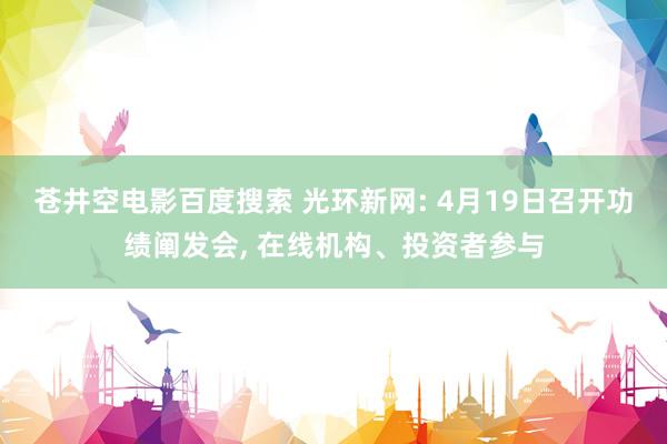 苍井空电影百度搜索 光环新网: 4月19日召开功绩阐发会, 在线机构、投资者参与