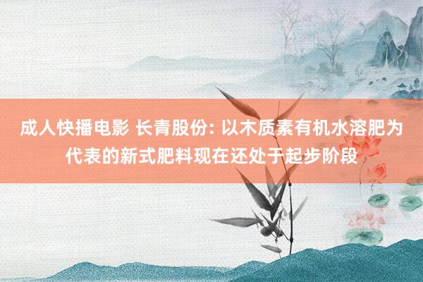 成人快播电影 长青股份: 以木质素有机水溶肥为代表的新式肥料现在还处于起步阶段