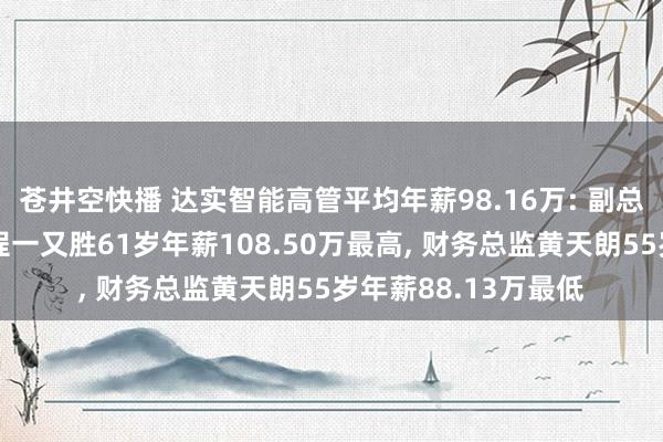 苍井空快播 达实智能高管平均年薪98.16万: 副总司理及非孤苦董事程一又胜61岁年薪108.50万最高, 财务总监黄天朗55岁年薪88.13万最低