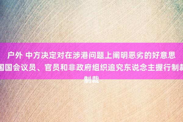户外 中方决定对在涉港问题上阐明恶劣的好意思国国会议员、官员和非政府组织追究东说念主握行制裁
