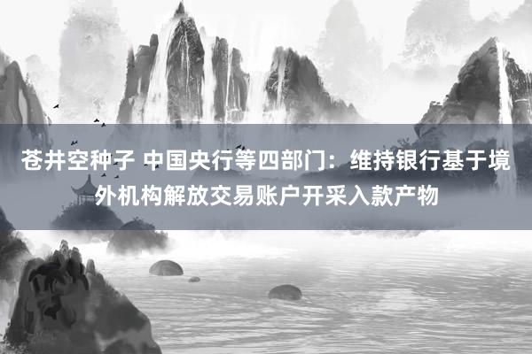 苍井空种子 中国央行等四部门：维持银行基于境外机构解放交易账户开采入款产物