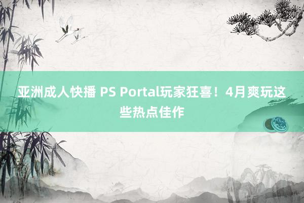 亚洲成人快播 PS Portal玩家狂喜！4月爽玩这些热点佳作