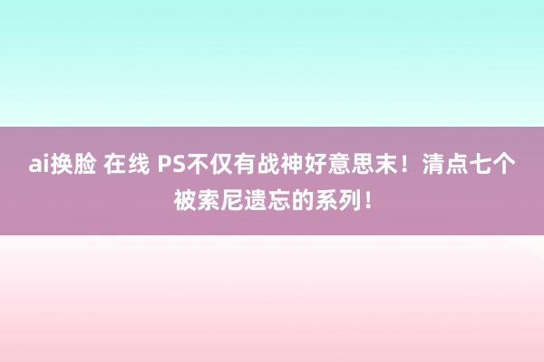 ai换脸 在线 PS不仅有战神好意思末！清点七个被索尼遗忘的系列！