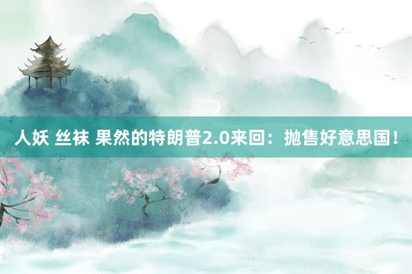 人妖 丝袜 果然的特朗普2.0来回：抛售好意思国！