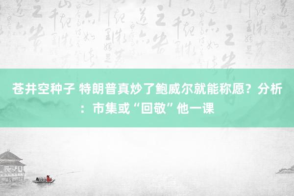 苍井空种子 特朗普真炒了鲍威尔就能称愿？分析：市集或“回敬”他一课