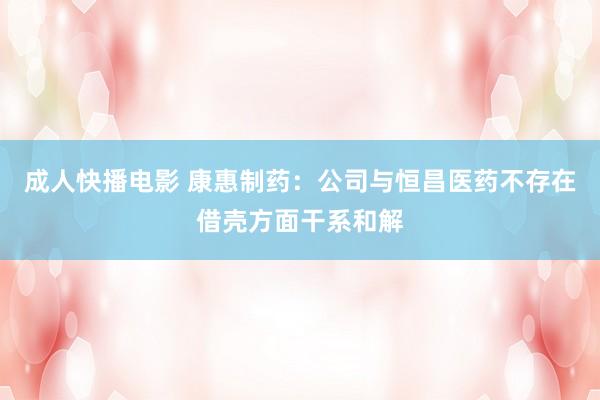 成人快播电影 康惠制药：公司与恒昌医药不存在借壳方面干系和解