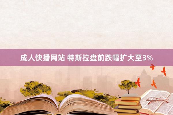 成人快播网站 特斯拉盘前跌幅扩大至3%