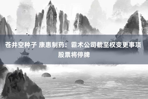 苍井空种子 康惠制药：霸术公司截至权变更事项 股票将停牌