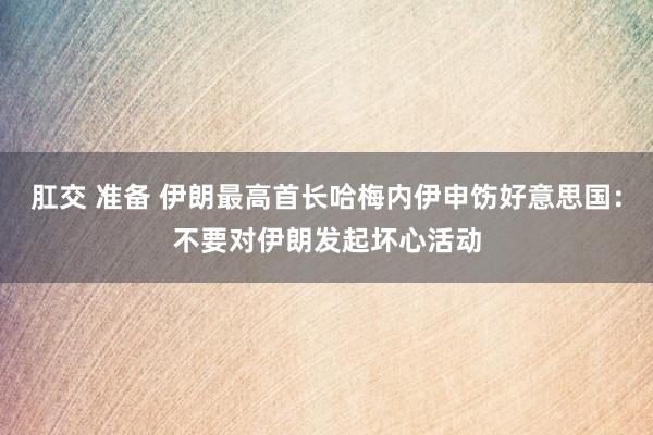 肛交 准备 伊朗最高首长哈梅内伊申饬好意思国：不要对伊朗发起坏心活动