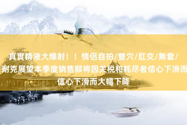 真實精液大爆射！！情侶自拍/雙穴/肛交/無套/大量噴精 耐克展望本季度销售额将因关税和耗尽者信心下滑而大幅下降