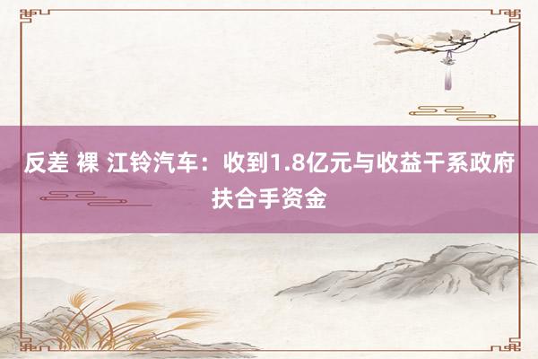 反差 裸 江铃汽车：收到1.8亿元与收益干系政府扶合手资金