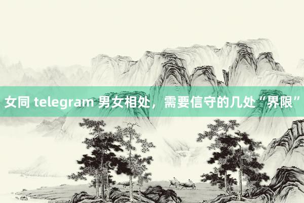 女同 telegram 男女相处，需要信守的几处“界限”