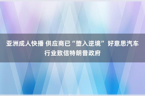 亚洲成人快播 供应商已“堕入逆境” 好意思汽车行业致信特朗普政府