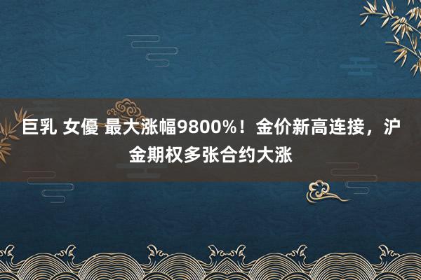 巨乳 女優 最大涨幅9800%！金价新高连接，沪金期权多张合约大涨