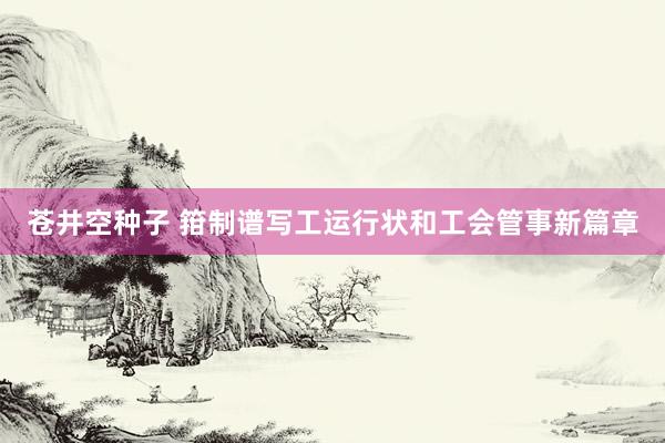苍井空种子 箝制谱写工运行状和工会管事新篇章
