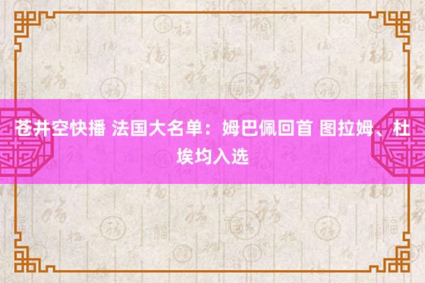 苍井空快播 法国大名单：姆巴佩回首 图拉姆、杜埃均入选